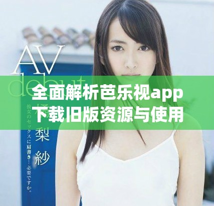 全面解析芭乐视app下载旧版资源与使用技巧分享