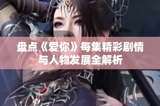 盘点《爱你》每集精彩剧情与人物发展全解析