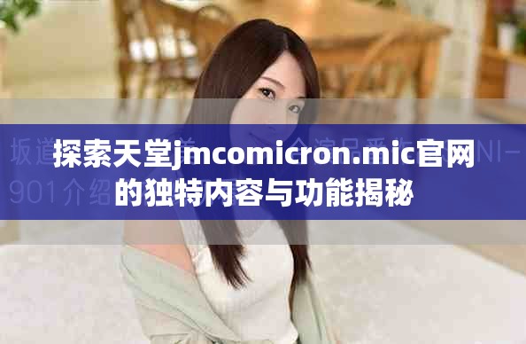 探索天堂jmcomicron.mic官网的独特内容与功能揭秘