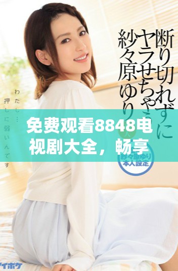 免费观看8848电视剧大全，畅享二年级精彩剧集体验
