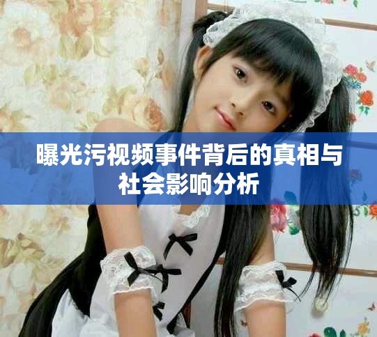 曝光污视频事件背后的真相与社会影响分析