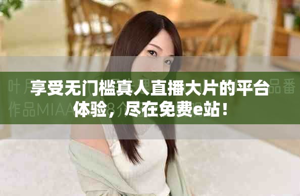 享受无门槛真人直播大片的平台体验，尽在免费e站！