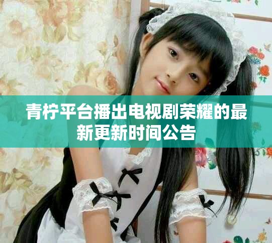 青柠平台播出电视剧荣耀的最新更新时间公告