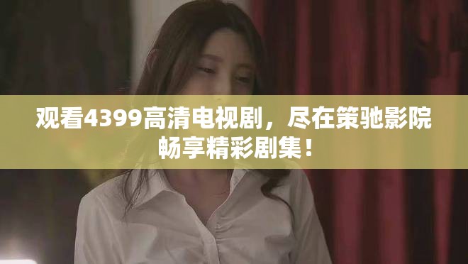 观看4399高清电视剧，尽在策驰影院畅享精彩剧集！