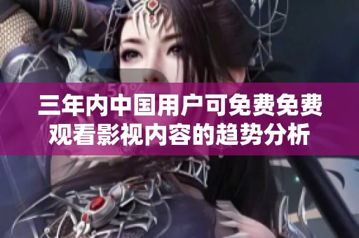 三年内中国用户可免费免费观看影视内容的趋势分析