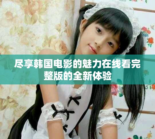 尽享韩国电影的魅力在线看完整版的全新体验
