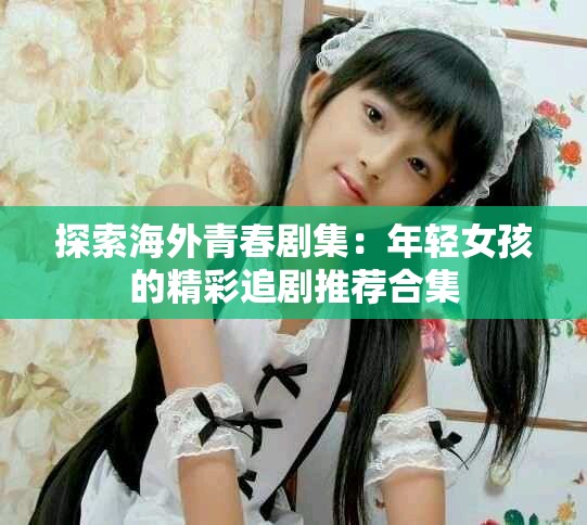 探索海外青春剧集：年轻女孩的精彩追剧推荐合集