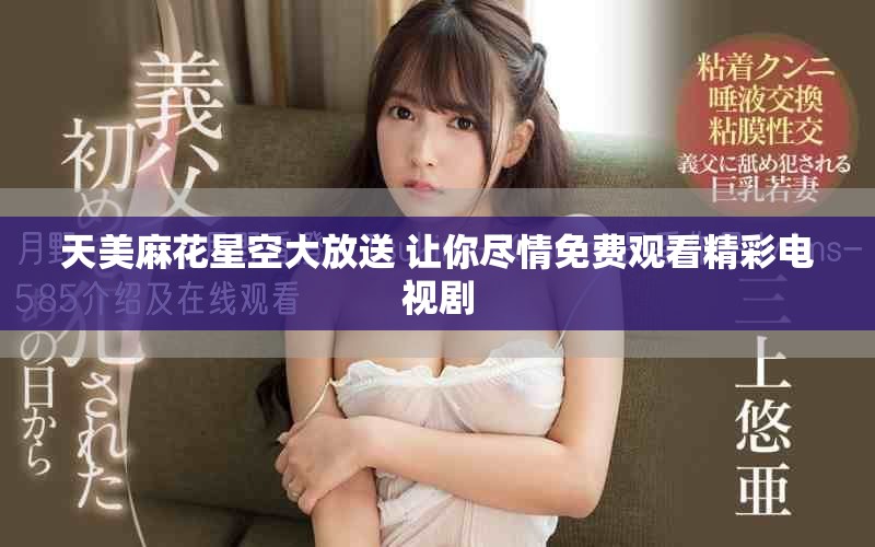 天美麻花星空大放送 让你尽情免费观看精彩电视剧