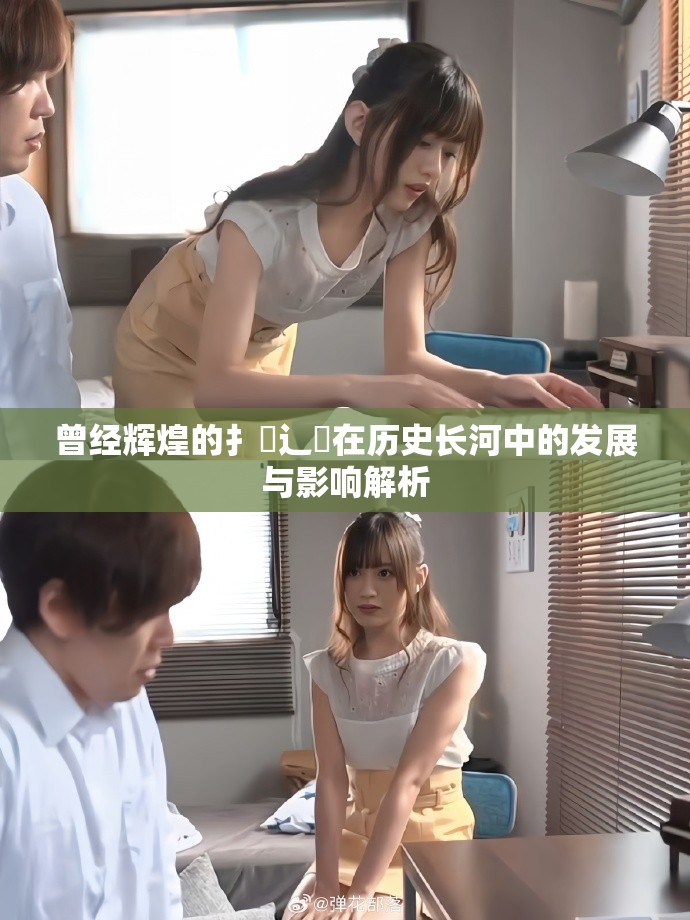 曾经辉煌的扌喿辶畐在历史长河中的发展与影响解析