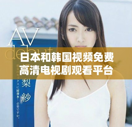 日本和韩国视频免费高清电视剧观看平台推荐与分享