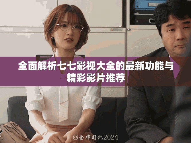 全面解析七七影视大全的最新功能与精彩影片推荐