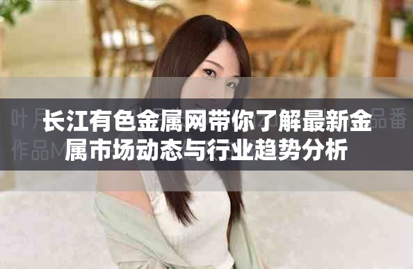 长江有色金属网带你了解最新金属市场动态与行业趋势分析
