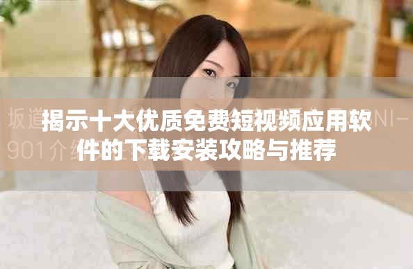 揭示十大优质免费短视频应用软件的下载安装攻略与推荐
