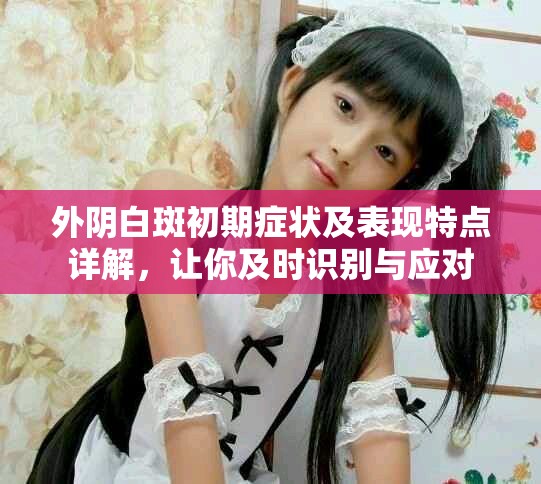 外阴白斑初期症状及表现特点详解，让你及时识别与应对