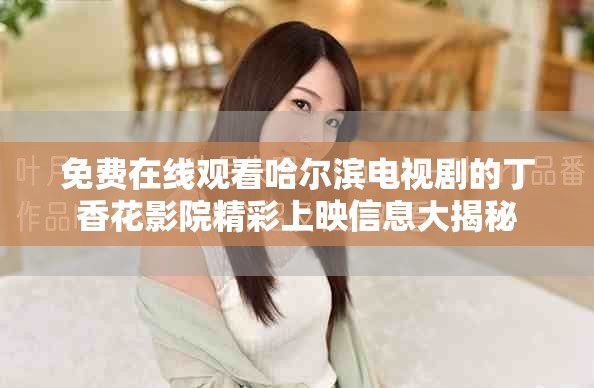 免费在线观看哈尔滨电视剧的丁香花影院精彩上映信息大揭秘