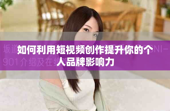 如何利用短视频创作提升你的个人品牌影响力