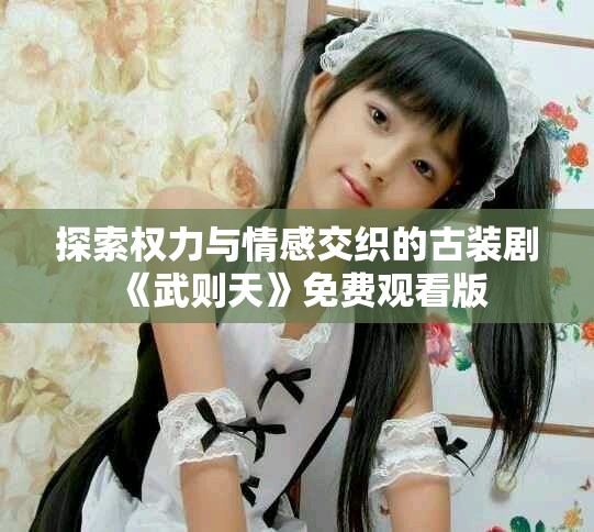探索权力与情感交织的古装剧《武则天》免费观看版
