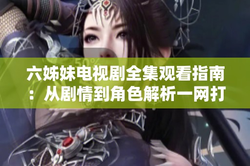 六姊妹电视剧全集观看指南：从剧情到角色解析一网打尽