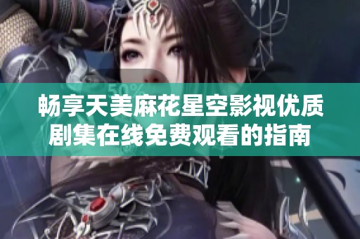 畅享天美麻花星空影视优质剧集在线免费观看的指南