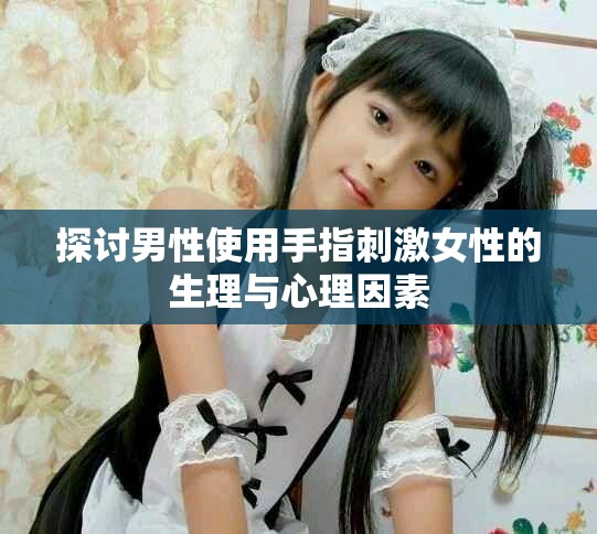 探讨男性使用手指刺激女性的生理与心理因素