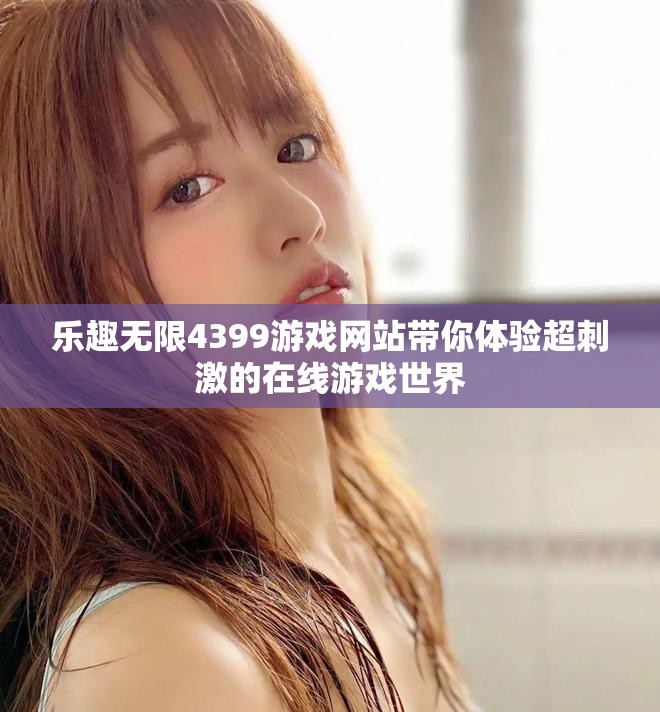 乐趣无限4399游戏网站带你体验超刺激的在线游戏世界