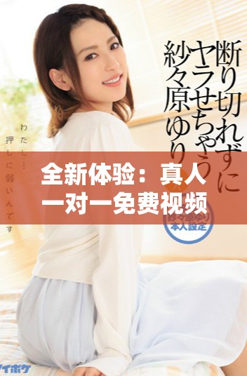 全新体验：真人一对一免费视频互动，让你畅享真实交流乐趣