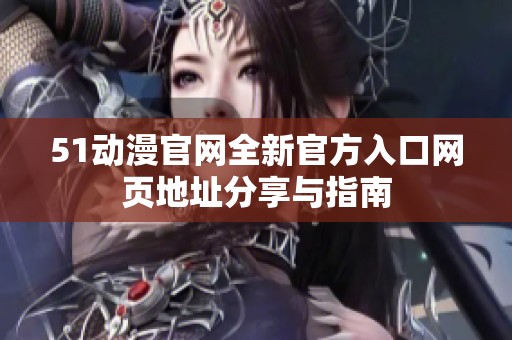 51动漫官网全新官方入口网页地址分享与指南