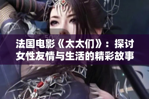 法国电影《太太们》：探讨女性友情与生活的精彩故事