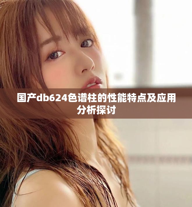 国产db624色谱柱的性能特点及应用分析探讨