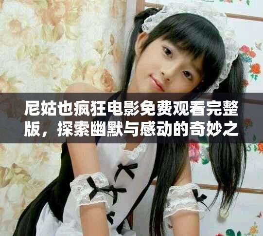 尼姑也疯狂电影免费观看完整版，探索幽默与感动的奇妙之旅