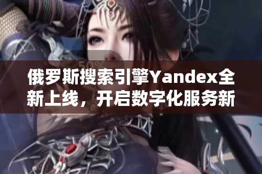 俄罗斯搜索引擎Yandex全新上线，开启数字化服务新篇章