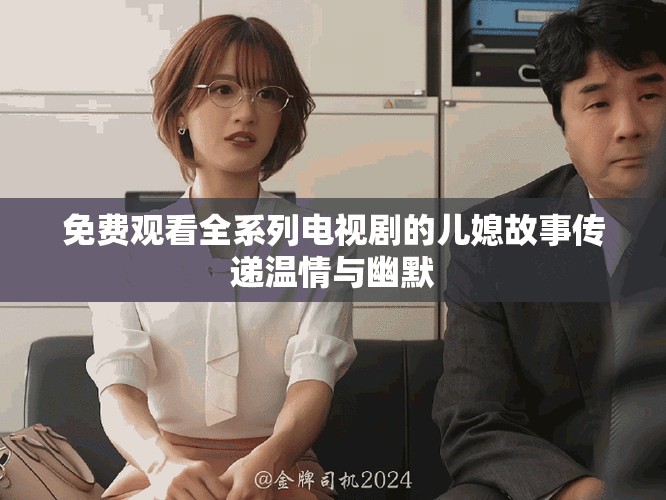 免费观看全系列电视剧的儿媳故事传递温情与幽默