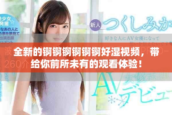 全新的锕锕锕锕锕锕好湿视频，带给你前所未有的观看体验！