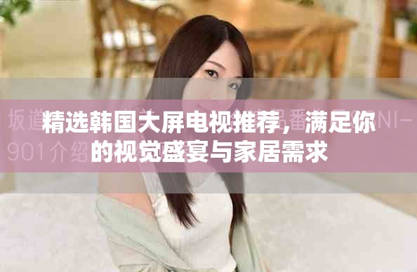 精选韩国大屏电视推荐，满足你的视觉盛宴与家居需求