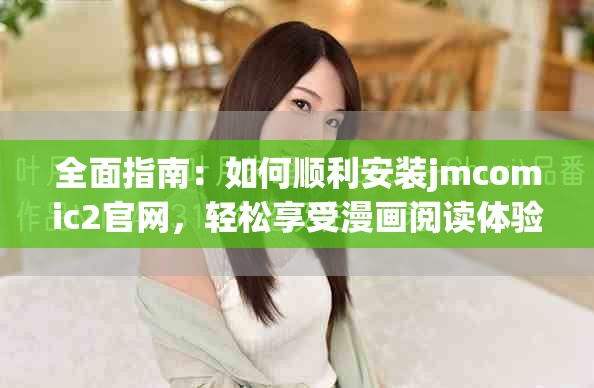 全面指南：如何顺利安装jmcomic2官网，轻松享受漫画阅读体验