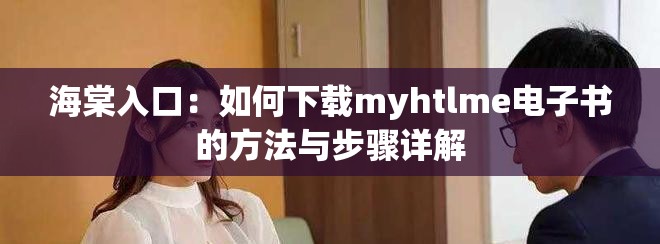 海棠入口：如何下载myhtlme电子书的方法与步骤详解