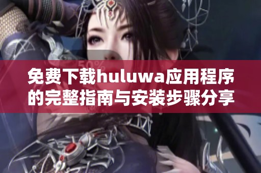 免费下载huluwa应用程序的完整指南与安装步骤分享