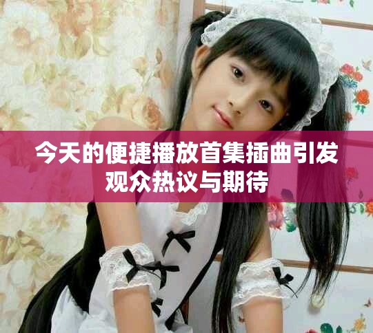 今天的便捷播放首集插曲引发观众热议与期待