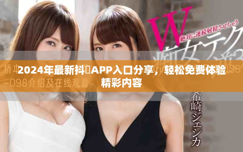 2024年最新抖抈APP入口分享，轻松免费体验精彩内容