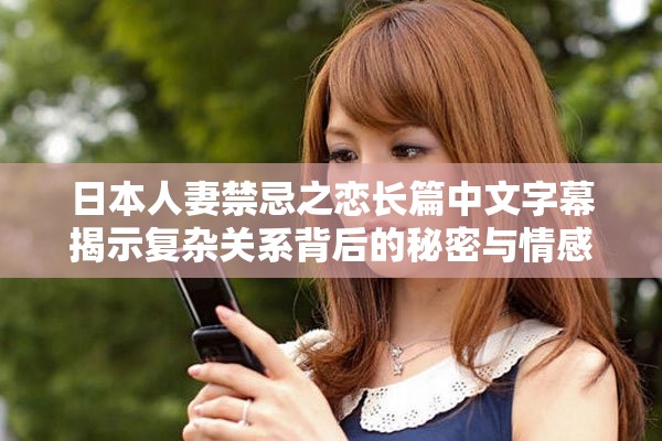 日本人妻禁忌之恋长篇中文字幕揭示复杂关系背后的秘密与情感