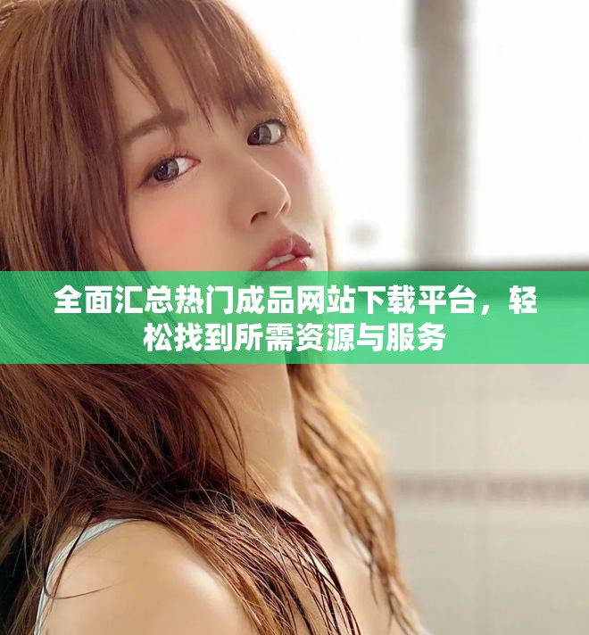 全面汇总热门成品网站下载平台，轻松找到所需资源与服务