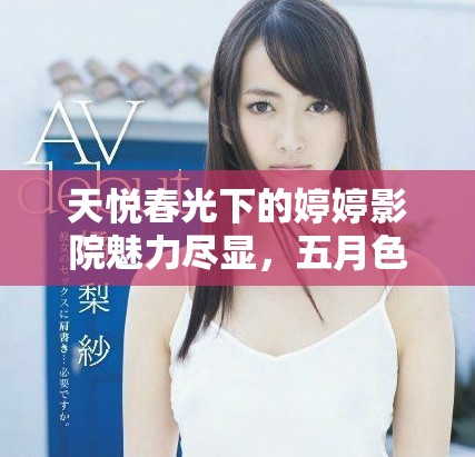 天悦春光下的婷婷影院魅力尽显，五月色彩绚丽如梦芬芳