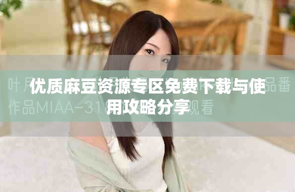 优质麻豆资源专区免费下载与使用攻略分享