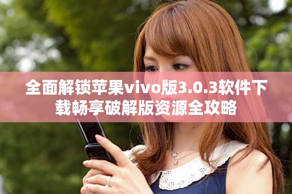 全面解锁苹果vivo版3.0.3软件下载畅享破解版资源全攻略