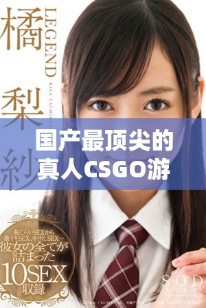 国产最顶尖的真人CSGO游戏推荐与评测揭秘