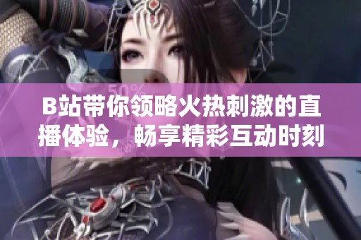 B站带你领略火热刺激的直播体验，畅享精彩互动时刻