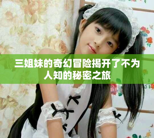 三姐妹的奇幻冒险揭开了不为人知的秘密之旅