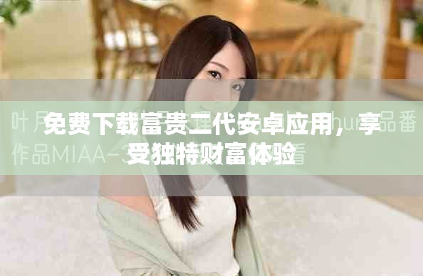 免费下载富贵二代安卓应用，享受独特财富体验