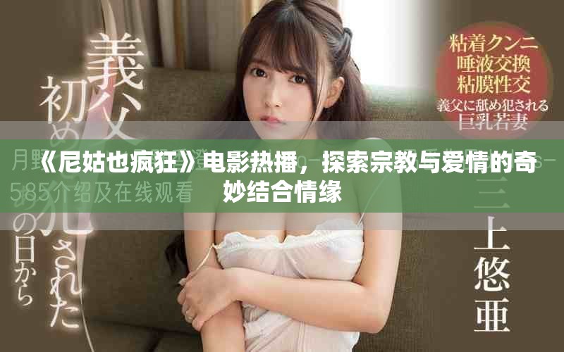 《尼姑也疯狂》电影热播，探索宗教与爱情的奇妙结合情缘
