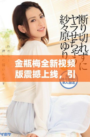 金瓶梅全新视频版震撼上线，引发观众热议与期待